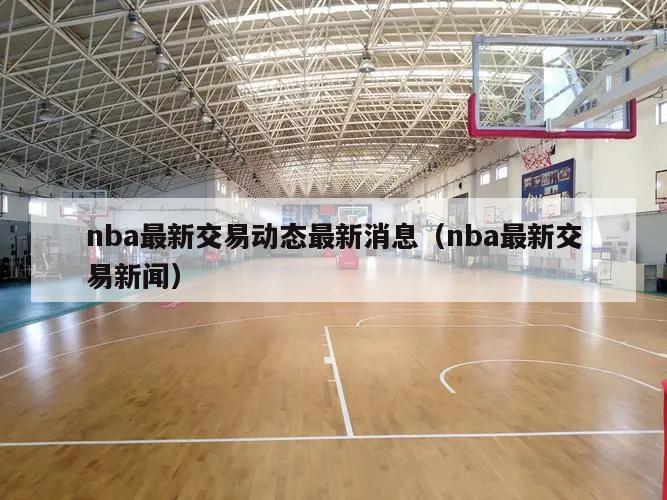 nba最新交易动态最新消息（nba最新交易新闻）