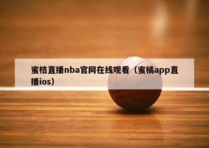 蜜桔直播nba官网在线观看（蜜橘app直播ios）